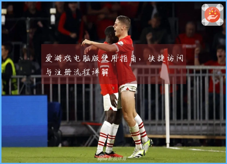 爱游戏电脑版使用指南，快捷访问与注册流程详解
