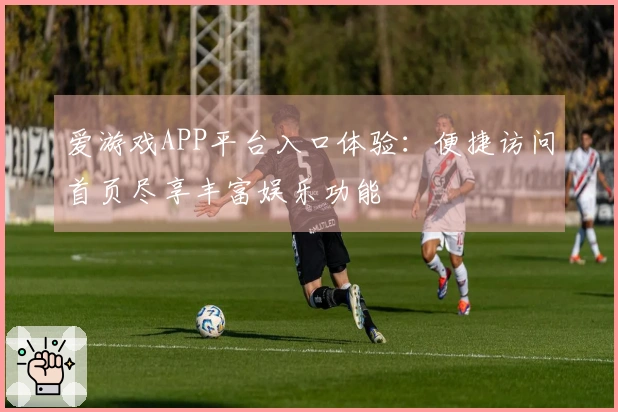 爱游戏APP平台入口体验：便捷访问首页尽享丰富娱乐功能