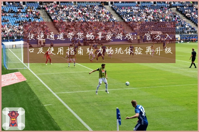 快速通道带您畅享爱游戏：官方入口及使用指南助力畅玩体验再升级