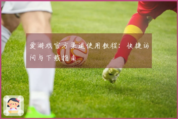 爱游戏官方渠道使用教程：快捷访问与下载指南