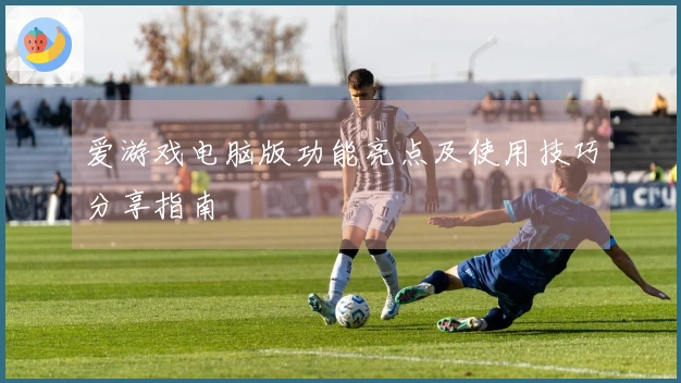 爱游戏电脑版功能亮点及使用技巧分享指南