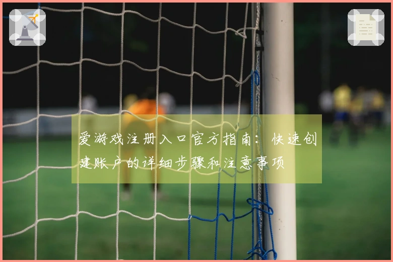 爱游戏注册入口官方指南：快速创建账户的详细步骤和注意事项