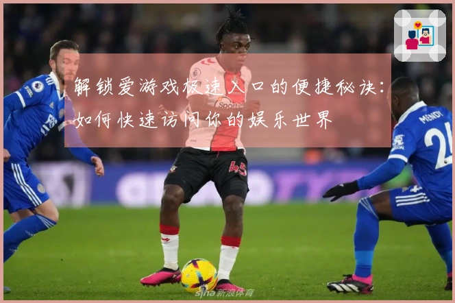 解锁爱游戏极速入口的便捷秘诀：如何快速访问你的娱乐世界