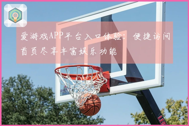 爱游戏APP平台入口体验:便捷访问首页尽享丰富娱乐功能