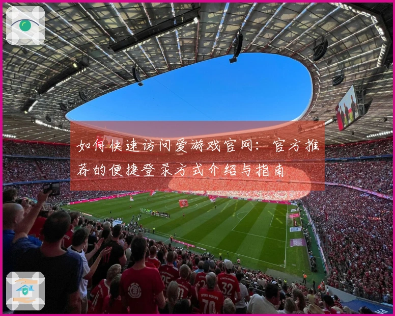如何快速访问爱游戏官网：官方推荐的便捷登录方式介绍与指南
