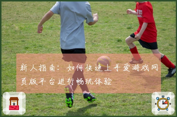新人指南：如何快速上手爱游戏网页版平台进行畅玩体验