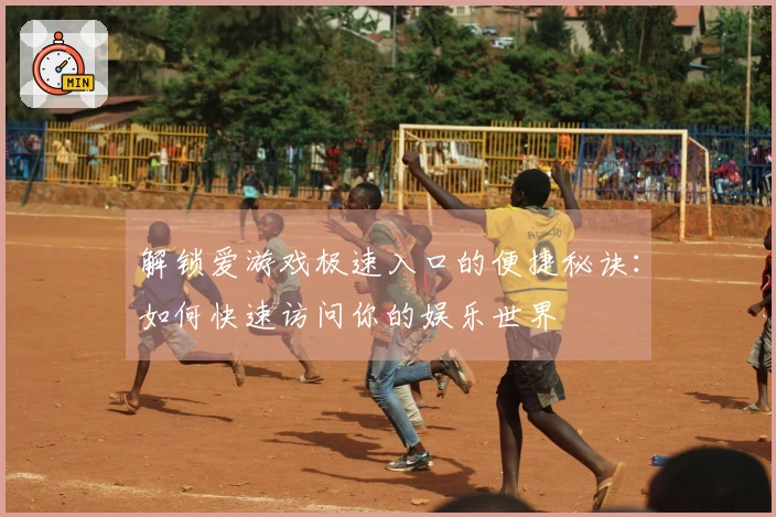 解锁爱游戏极速入口的便捷秘诀：如何快速访问你的娱乐世界