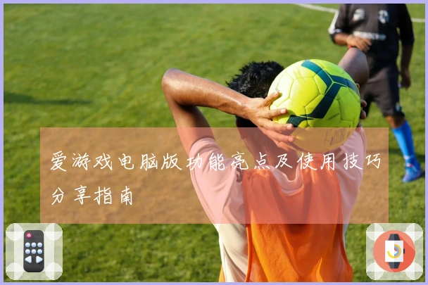 爱游戏电脑版功能亮点及使用技巧分享指南