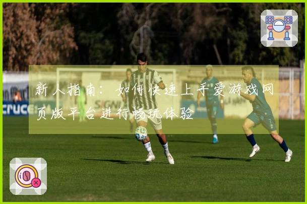 新人指南:如何快速上手爱游戏网页版平台进行畅玩体验