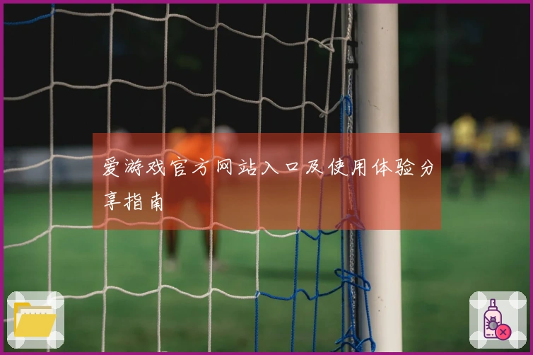爱游戏官方网站入口及使用体验分享指南
