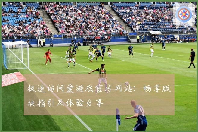 极速访问爱游戏官方网站：畅享版块指引及体验分享