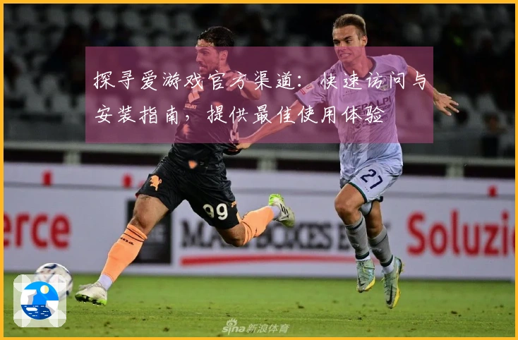 探寻爱游戏官方渠道：快速访问与安装指南，提供最佳使用体验