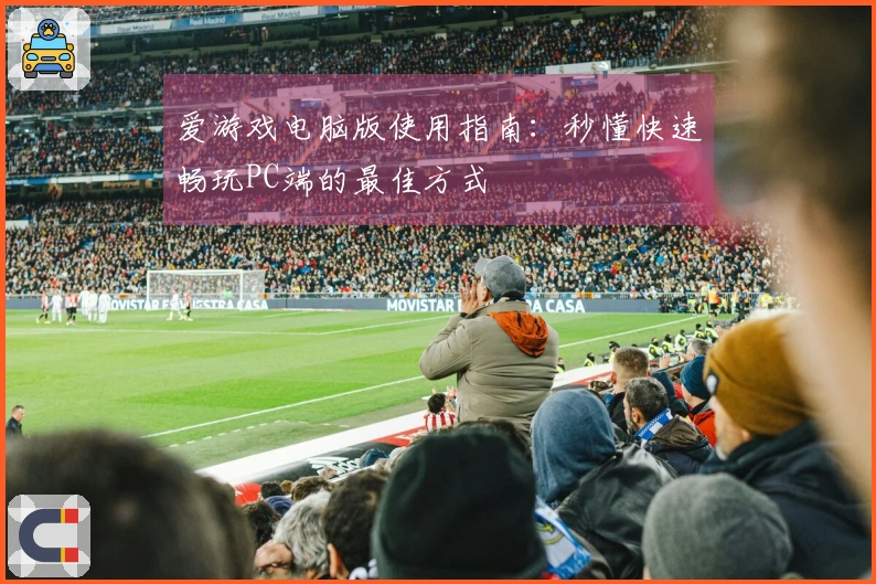爱游戏电脑版使用指南：秒懂快速畅玩PC端的最佳方式
