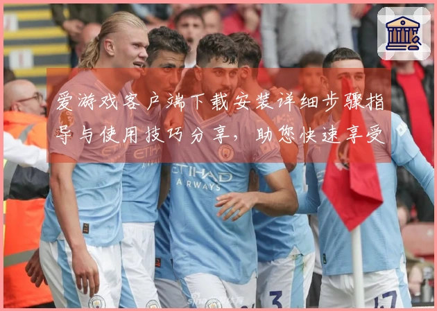 爱游戏客户端下载安装详细步骤指导与使用技巧分享,助您快速享受畅快游戏体验