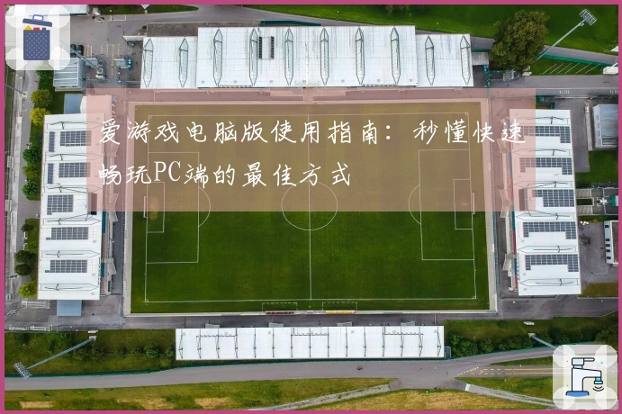爱游戏电脑版使用指南：秒懂快速畅玩PC端的最佳方式
