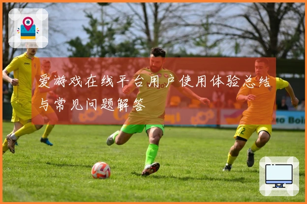 爱游戏在线平台用户使用体验总结与常见问题解答