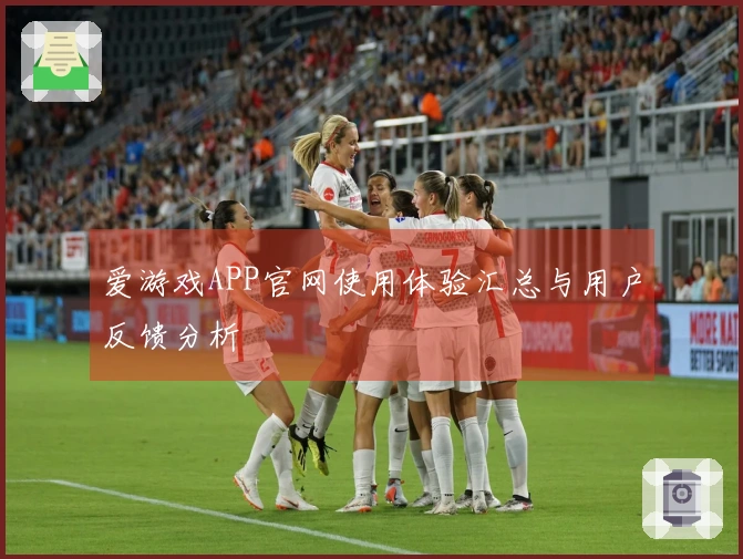 爱游戏APP官网使用体验汇总与用户反馈分析