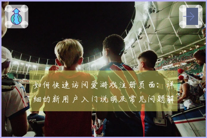 如何快速访问爱游戏注册页面：详细的新用户入门说明及常见问题解答