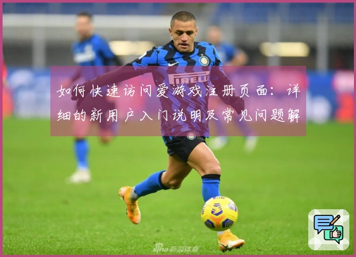 如何快速访问爱游戏注册页面：详细的新用户入门说明及常见问题解答