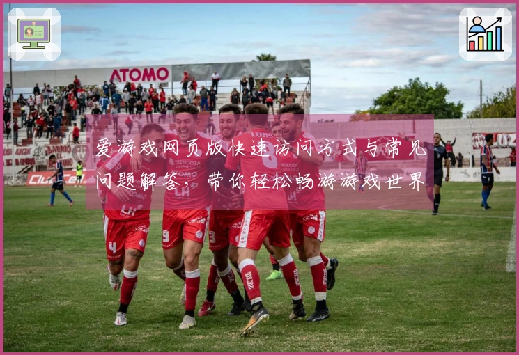 爱游戏网页版快速访问方式与常见问题解答，带你轻松畅游游戏世界