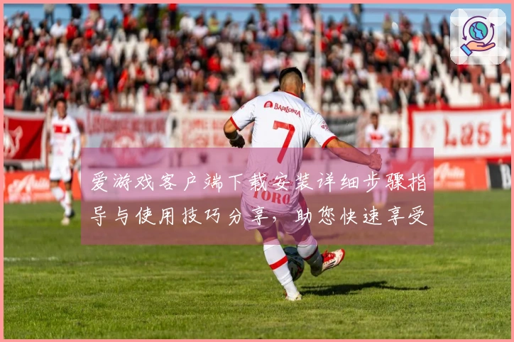 爱游戏客户端下载安装详细步骤指导与使用技巧分享，助您快速享受畅快游戏体验