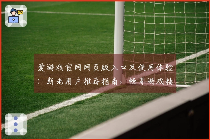 爱游戏官网网页版入口及使用体验：新老用户推荐指南，畅享游戏精彩时刻