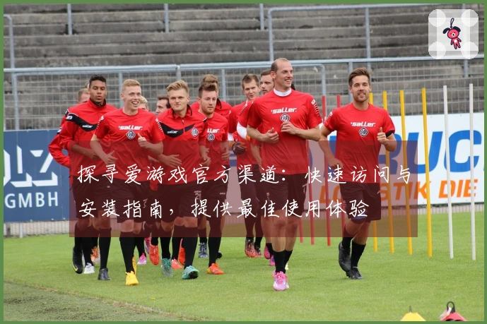 探寻爱游戏官方渠道：快速访问与安装指南，提供最佳使用体验