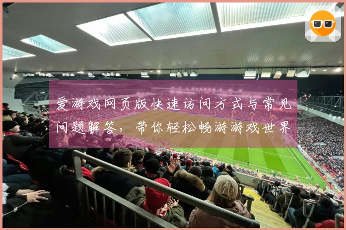 爱游戏网页版快速访问方式与常见问题解答，带你轻松畅游游戏世界