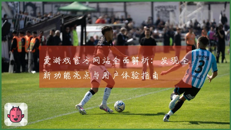 爱游戏官方网站全面解析：发现全新功能亮点与用户体验指南
