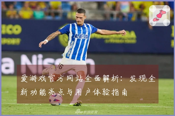 爱游戏官方网站全面解析：发现全新功能亮点与用户体验指南