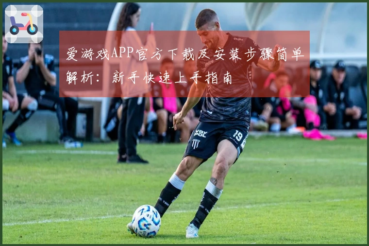 爱游戏APP官方下载及安装步骤简单解析：新手快速上手指南